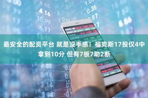最安全的配资平台 就是没手感！福克斯17投仅4中拿到10分 但有7板7助2断