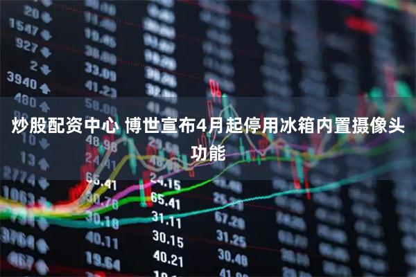 炒股配资中心 博世宣布4月起停用冰箱内置摄像头功能