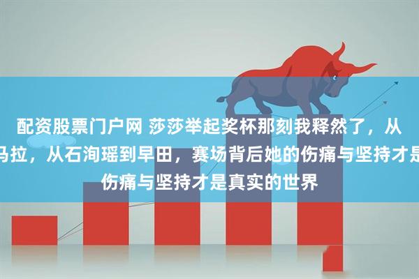 配资股票门户网 莎莎举起奖杯那刻我释然了，从帕拉南到萨马拉，从石洵瑶到早田，赛场背后她的伤痛与坚持才是真实的世界