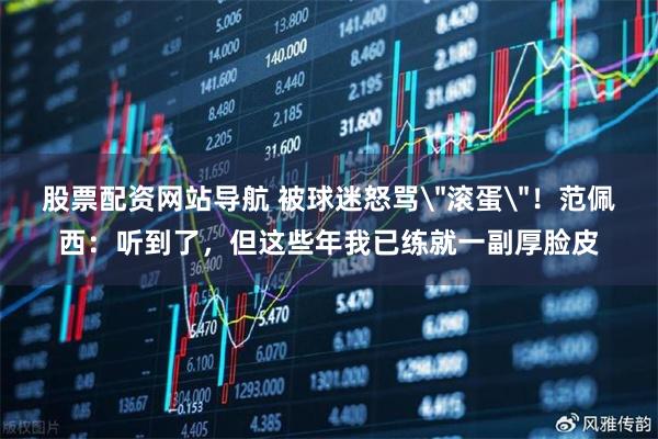 股票配资网站导航 被球迷怒骂＂滚蛋＂！范佩西：听到了，但这些年我已练就一副厚脸皮