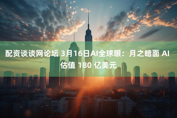 配资谈谈网论坛 3月16日AI全球眼：月之暗面 AI 估值 180 亿美元