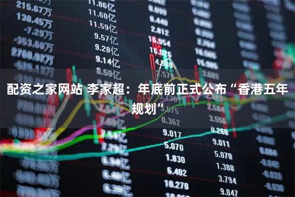 配资之家网站 李家超：年底前正式公布“香港五年规划”