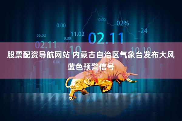 股票配资导航网站 内蒙古自治区气象台发布大风蓝色预警信号