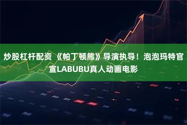 炒股杠杆配资 《帕丁顿熊》导演执导！泡泡玛特官宣LABUBU真人动画电影
