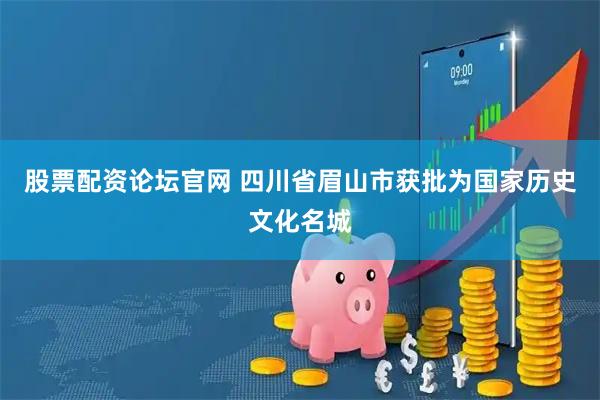 股票配资论坛官网 四川省眉山市获批为国家历史文化名城
