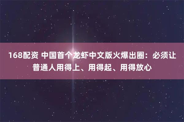 168配资 中国首个龙虾中文版火爆出圈：必须让普通人用得上、用得起、用得放心