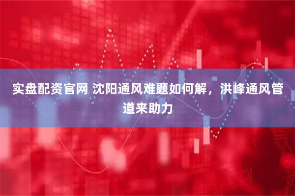 实盘配资官网 沈阳通风难题如何解，洪峰通风管道来助力