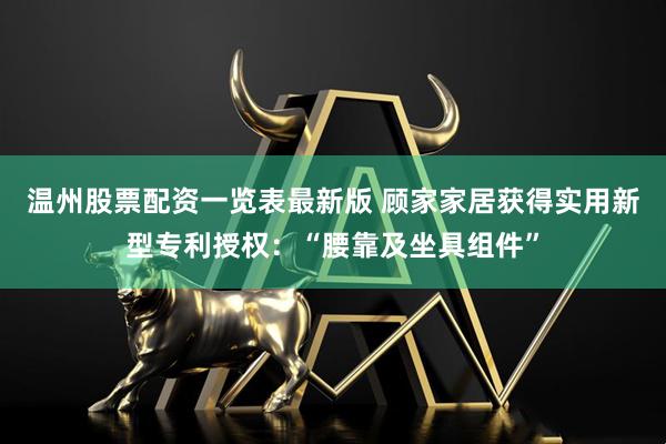 温州股票配资一览表最新版 顾家家居获得实用新型专利授权：“腰靠及坐具组件”