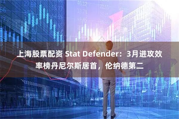 上海股票配资 Stat Defender：3月进攻效率榜丹尼尔斯居首，伦纳德第二