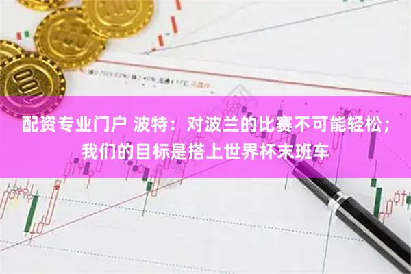 配资专业门户 波特：对波兰的比赛不可能轻松；我们的目标是搭上世界杯末班车