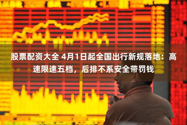 股票配资大全 4月1日起全国出行新规落地：高速限速五档，后排不系安全带罚钱