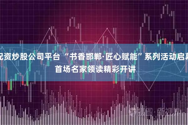 配资炒股公司平台 “书香邯郸·匠心赋能”系列活动启幕 首场名家领读精彩开讲