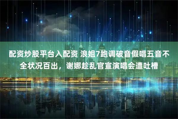 配资炒股平台入配资 浪姐7跑调破音假唱五音不全状况百出，谢娜趁乱官宣演唱会遭吐槽