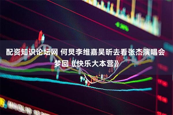 配资知识论坛网 何炅李维嘉吴昕去看张杰演唱会 梦回《快乐大本营》