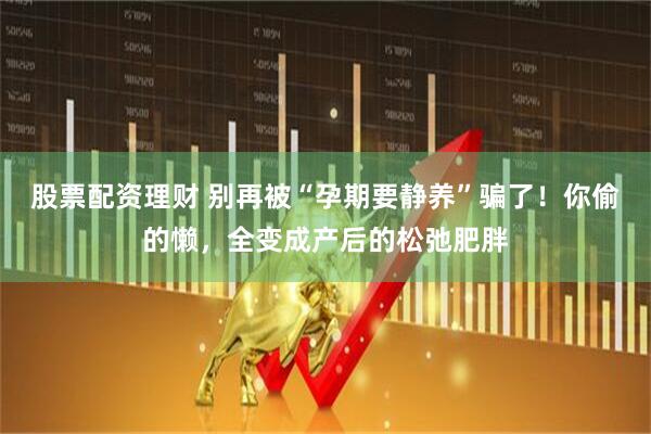 股票配资理财 别再被“孕期要静养”骗了！你偷的懒，全变成产后的松弛肥胖
