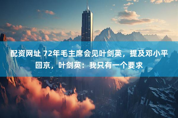 配资网址 72年毛主席会见叶剑英，提及邓小平回京，叶剑英：我只有一个要求