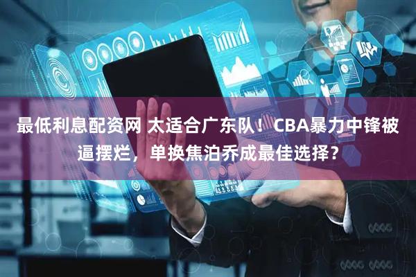 最低利息配资网 太适合广东队！CBA暴力中锋被逼摆烂，单换焦泊乔成最佳选择？