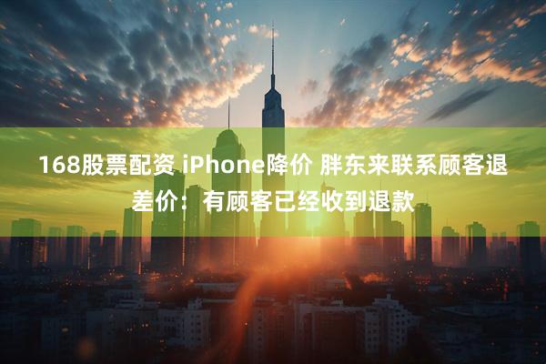168股票配资 iPhone降价 胖东来联系顾客退差价：有顾客已经收到退款