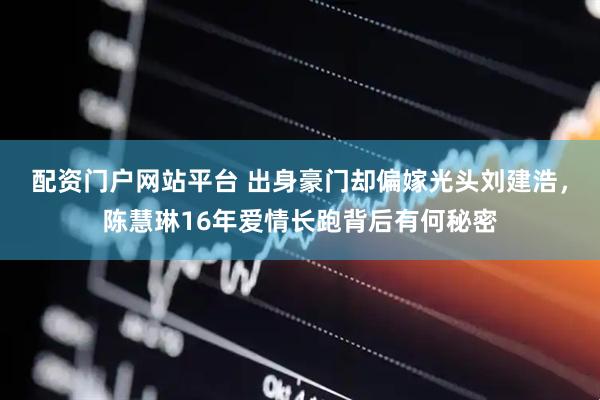 配资门户网站平台 出身豪门却偏嫁光头刘建浩，陈慧琳16年爱情长跑背后有何秘密