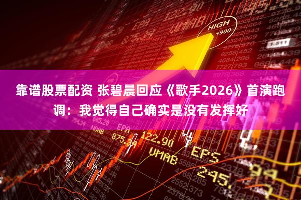 靠谱股票配资 张碧晨回应《歌手2026》首演跑调：我觉得自己确实是没有发挥好