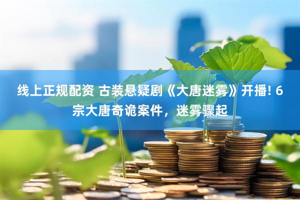 线上正规配资 古装悬疑剧《大唐迷雾》开播! 6宗大唐奇诡案件，迷雾骤起