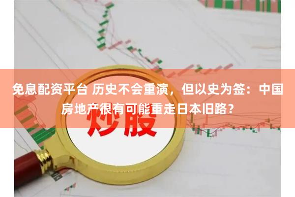 免息配资平台 历史不会重演，但以史为签：中国房地产很有可能重走日本旧路？