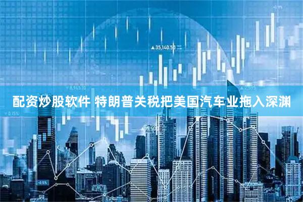 配资炒股软件 特朗普关税把美国汽车业拖入深渊