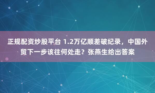 正规配资炒股平台 1.2万亿顺差破纪录，中国外贸下一步该往何处走？张燕生给出答案
