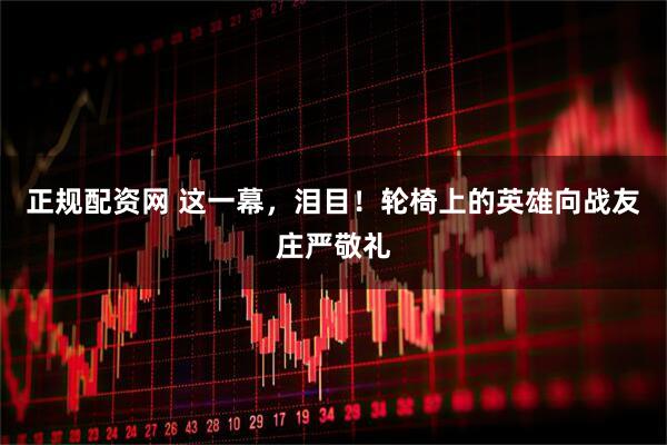 正规配资网 这一幕，泪目！轮椅上的英雄向战友庄严敬礼