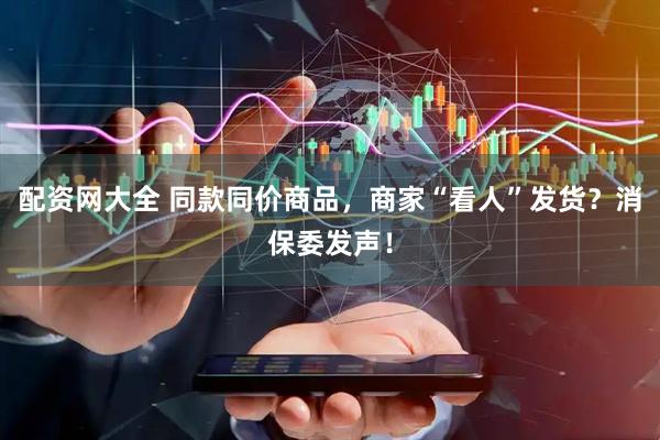 配资网大全 同款同价商品，商家“看人”发货？消保委发声！
