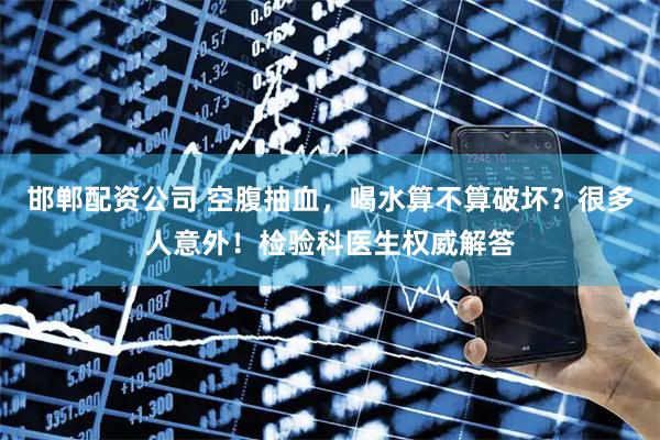 邯郸配资公司 空腹抽血，喝水算不算破坏？很多人意外！检验科医生权威解答
