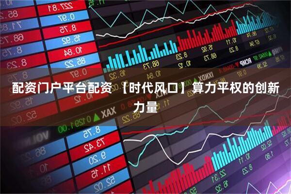 配资门户平台配资 【时代风口】算力平权的创新力量