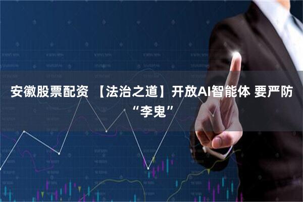 安徽股票配资 【法治之道】开放AI智能体 要严防“李鬼”