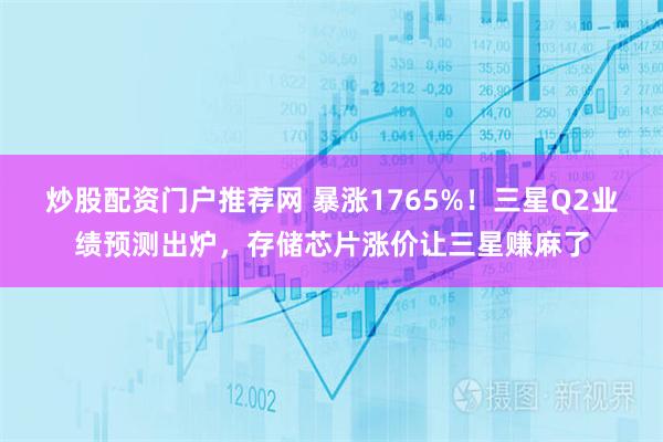 炒股配资门户推荐网 暴涨1765%！三星Q2业绩预测出炉，存储芯片涨价让三星赚麻了