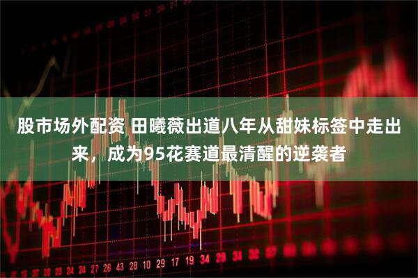 股市场外配资 田曦薇出道八年从甜妹标签中走出来，成为95花赛道最清醒的逆袭者