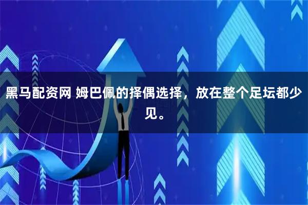 黑马配资网 姆巴佩的择偶选择，放在整个足坛都少见。