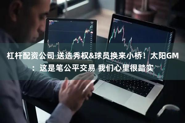 杠杆配资公司 送选秀权&球员换来小桥！太阳GM：这是笔公平交易 我们心里很踏实